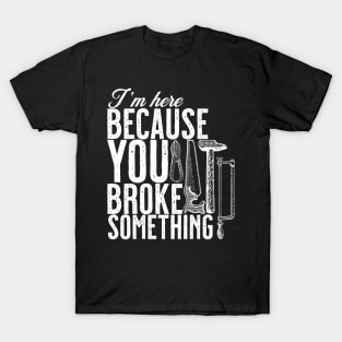 Im here because you broke something. handyman T-Shirt